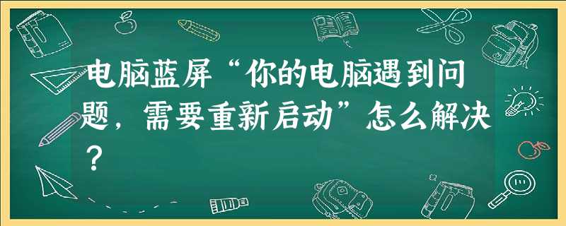 电脑蓝屏“你的电脑遇到问题,需要重新启动”怎么解决? 电脑蓝屏“你的电脑遇到问题,需要重新启动”怎么解决?