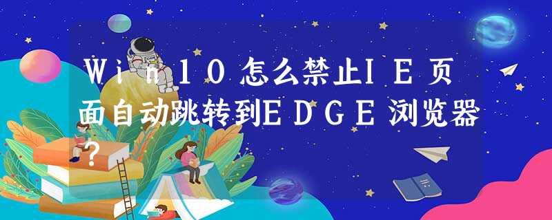 Win10怎么禁止IE页面自动跳转到EDGE浏览器? Win10怎么禁止IE页面自动跳转到EDGE浏览器?