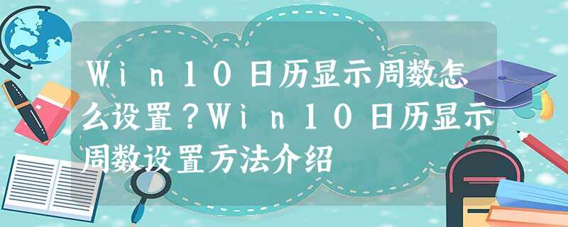 Win10日历显示周数怎么设置?Win10日历显示周数设置方法介绍 Win10日历显示周数怎么设置?Win10日历显示周数设置方法介绍