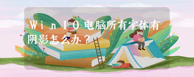 Win10电脑所有字体有阴影怎么办? Win10电脑所有字体有阴影怎么办?