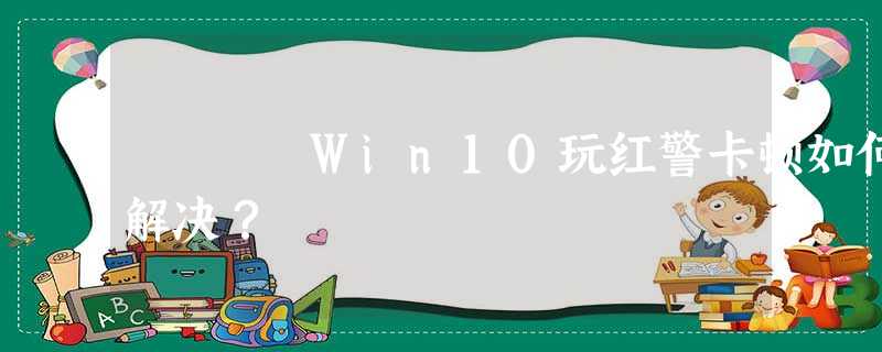 Win10玩红警卡顿如何解决? Win10玩红警卡顿如何解决?