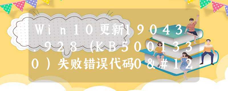 Win10更新19043.928(KB5001330)失败错误代码0x800f0984怎么办? Win10更新19043.928(KB5001330)失败错误代码0x800f0984怎么办?