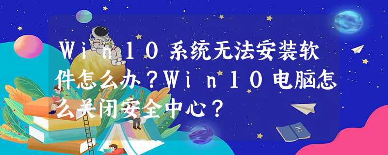 Win10系统无法安装软件怎么办?Win10电脑怎么关闭安全中心? Win10系统无法安装软件怎么办?Win10电脑怎么关闭安全中心?