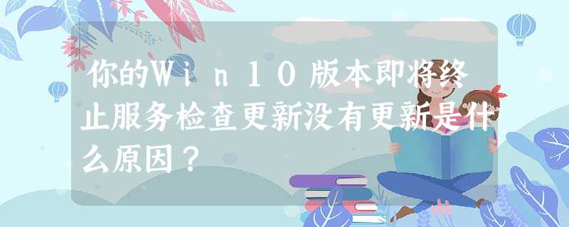 你的Win10版本即将终止服务检查更新没有更新是什么原因? 你的Win10版本即将终止服务检查更新没有更新是什么原因?