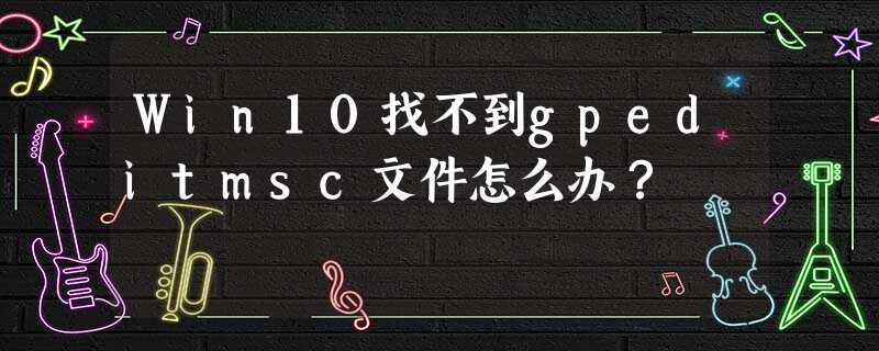 Win10找不到gpeditmsc文件怎么办? Win10找不到gpeditmsc文件怎么办?