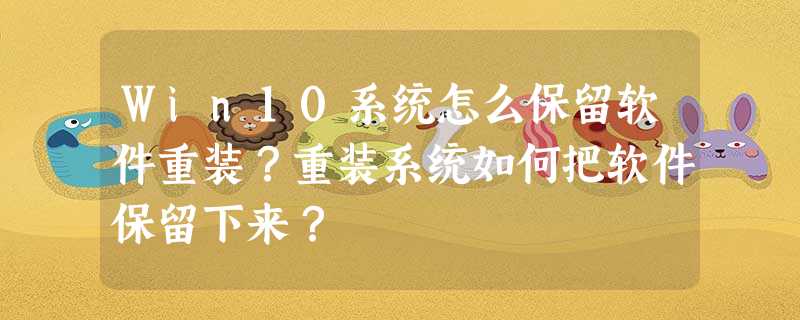 Win10系统怎么保留软件重装?重装系统如何把软件保留下来? Win10系统怎么保留软件重装?重装系统如何把软件保留下来?