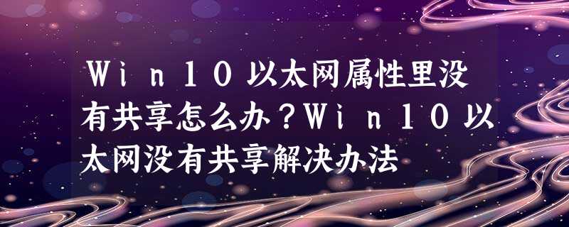 Win10以太网属性里没有共享怎么办?Win10以太网没有共享解决办法 Win10以太网属性里没有共享怎么办?Win10以太网没有共享解决办法