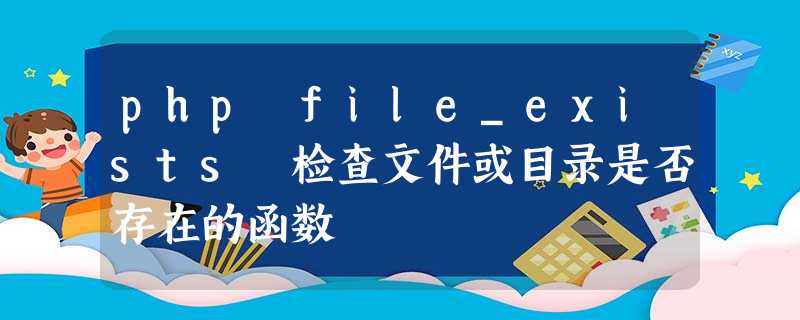 php file_exists 检查文件或目录是否存在的函数 php file_exists 检查文件或目录是否存在的函数