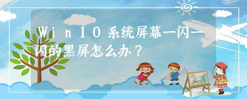 Win10系统屏幕一闪一闪的黑屏怎么办? Win10系统屏幕一闪一闪的黑屏怎么办?
