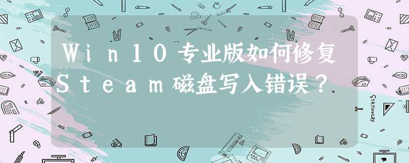 Win10专业版如何修复Steam磁盘写入错误? Win10专业版如何修复Steam磁盘写入错误?