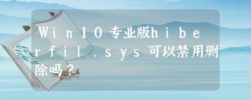 Win10专业版hiberfil.sys可以禁用删除吗? Win10专业版hiberfil.sys可以禁用删除吗?