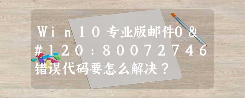 Win10专业版邮件0x80072746错误代码要怎么解决? Win10专业版邮件0x80072746错误代码要怎么解决?