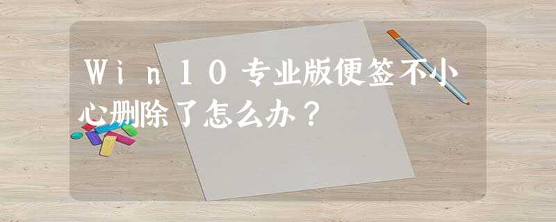 Win10专业版便签不小心删除了怎么办? Win10专业版便签不小心删除了怎么办?