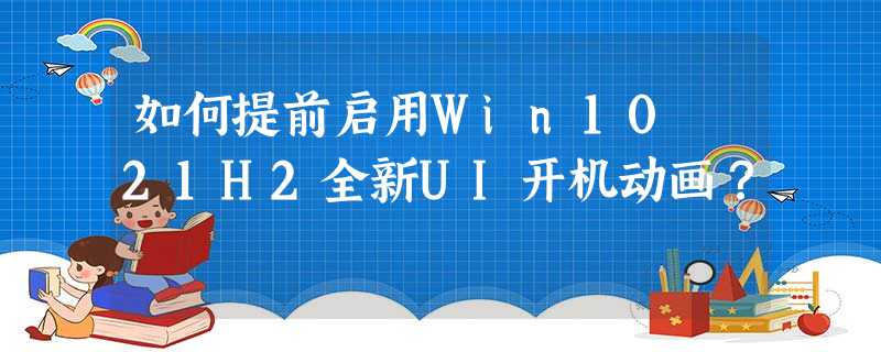 如何提前启用Win10 21H2全新UI开机动画? 如何提前启用Win10 21H2全新UI开机动画?