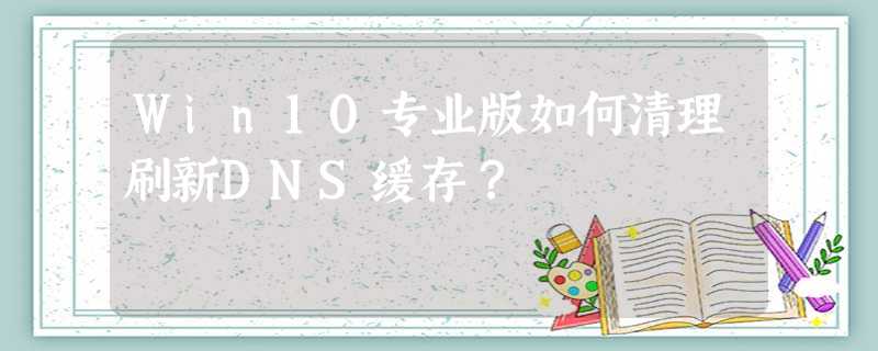 Win10专业版如何清理刷新DNS缓存? Win10专业版如何清理刷新DNS缓存?