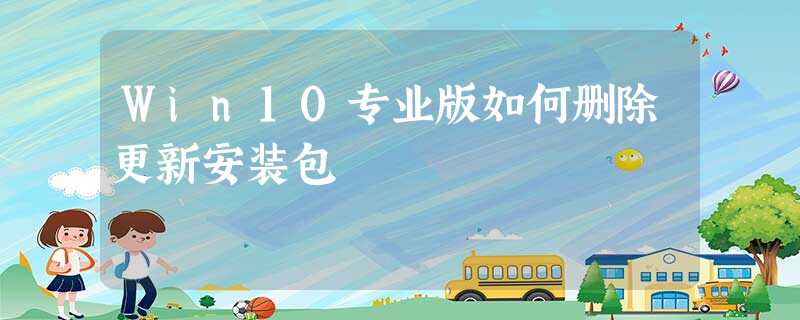Win10专业版如何删除更新安装包 Win10专业版如何删除更新安装包