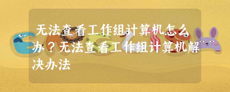 无法查看工作组计算机怎么办?无法查看工作组计算机解决办法 无法查看工作组计算机怎么办?无法查看工作组计算机解决办法