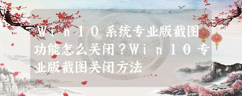 Win10系统专业版截图功能怎么关闭?Win10专业版截图关闭方法 Win10系统专业版截图功能怎么关闭?Win10专业版截图关闭方法