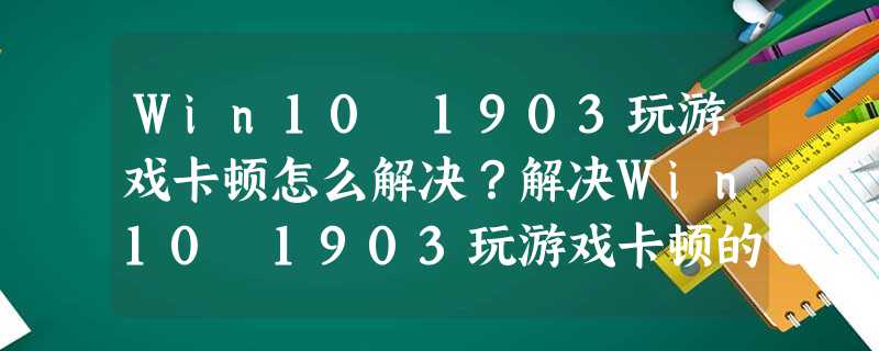 Win10 1903玩游戏卡顿怎么解决?解决Win10 1903玩游戏卡顿的方法 Win10 1903玩游戏卡顿怎么解决?解决Win10 1903玩游戏卡顿的方法