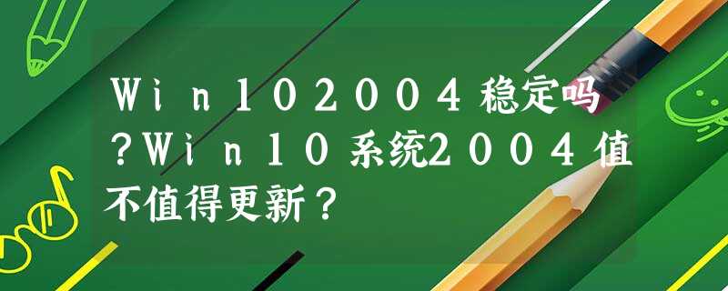 Win102004稳定吗?Win10系统2004值不值得更新? Win102004稳定吗?Win10系统2004值不值得更新?