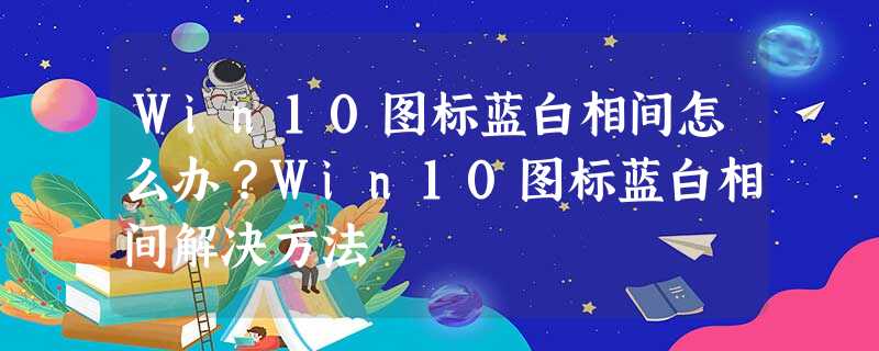 Win10图标蓝白相间怎么办?Win10图标蓝白相间解决方法 Win10图标蓝白相间怎么办?Win10图标蓝白相间解决方法