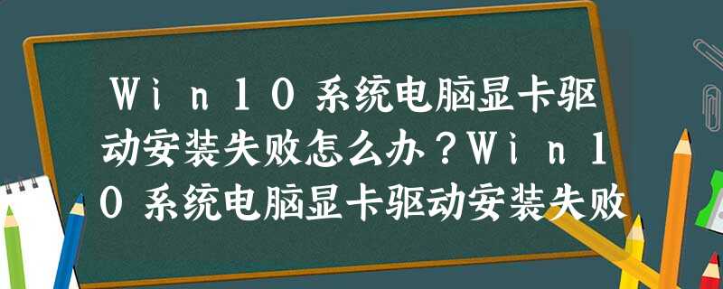 Win10系统电脑显卡驱动安装失败怎么办?Win10系统电脑显卡驱动安装失败解决方法 Win10系统电脑显卡驱动安装失败怎么办?Win10系统电脑显卡驱动安装失败解决方法