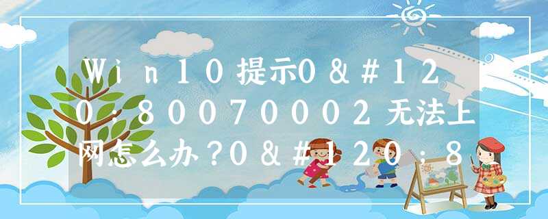 Win10提示0x80070002无法上网怎么办?0x80070002处理方法 Win10提示0x80070002无法上网怎么办?0x80070002处理方法
