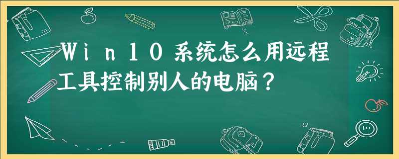 Win10系统怎么用远程工具控制别人的电脑? Win10系统怎么用远程工具控制别人的电脑?