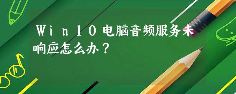 Win10电脑音频服务未响应怎么办? Win10电脑音频服务未响应怎么办?
