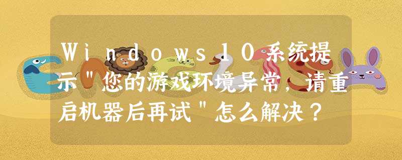 Windows10系统提示"您的游戏环境异常,请重启机器后再试"怎么解决? Windows10系统提示"您的游戏环境异常,请重启机器后再试"怎么解决?