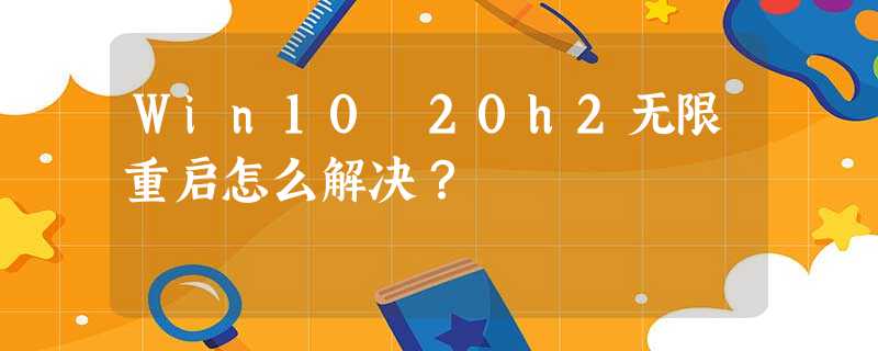 Win10 20h2无限重启怎么解决? Win10 20h2无限重启怎么解决?
