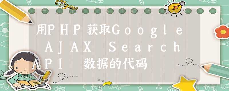 用PHP获取Google AJAX Search API 数据的代码 用PHP获取Google AJAX Search API 数据的代码