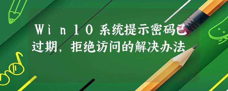 Win10系统提示密码已过期,拒绝访问的解决办法 Win10系统提示密码已过期,拒绝访问的解决办法