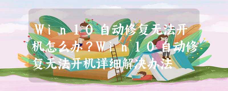 Win10自动修复无法开机怎么办?Win10自动修复无法开机详细解决办法 Win10自动修复无法开机怎么办?Win10自动修复无法开机详细解决办法