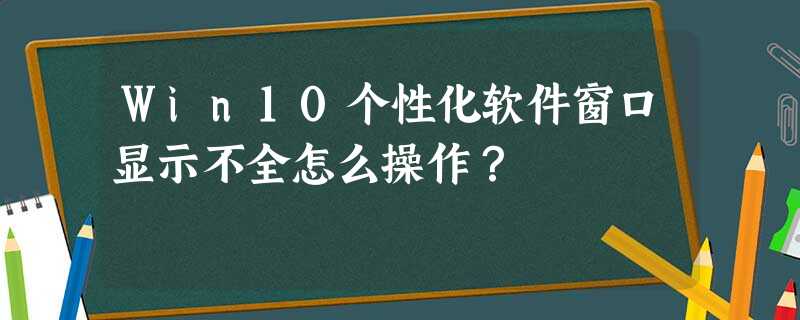 Win10个性化软件窗口显示不全怎么操作? Win10个性化软件窗口显示不全怎么操作?