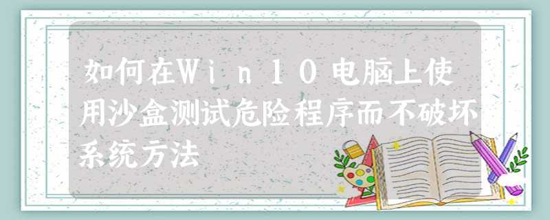 如何在Win10电脑上使用沙盒测试危险程序而不破坏系统方法 如何在Win10电脑上使用沙盒测试危险程序而不破坏系统方法