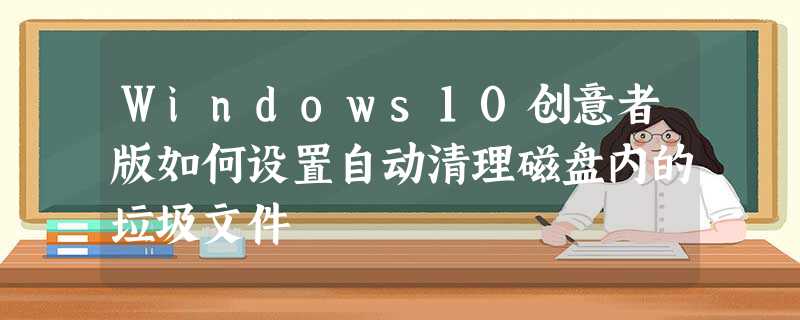 Windows10创意者版如何设置自动清理磁盘内的垃圾文件 Windows10创意者版如何设置自动清理磁盘内的垃圾文件