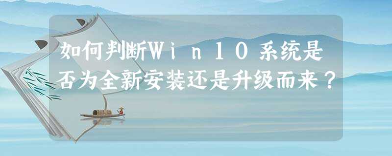 如何判断Win10系统是否为全新安装还是升级而来? 如何判断Win10系统是否为全新安装还是升级而来?