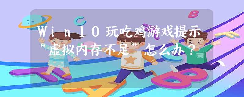 Win10玩吃鸡游戏提示“虚拟内存不足”怎么办? Win10玩吃鸡游戏提示“虚拟内存不足”怎么办?