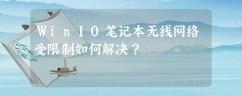 Win10笔记本无线网络受限制如何解决? Win10笔记本无线网络受限制如何解决?