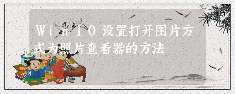Win10设置打开图片方式为照片查看器的方法 Win10设置打开图片方式为照片查看器的方法