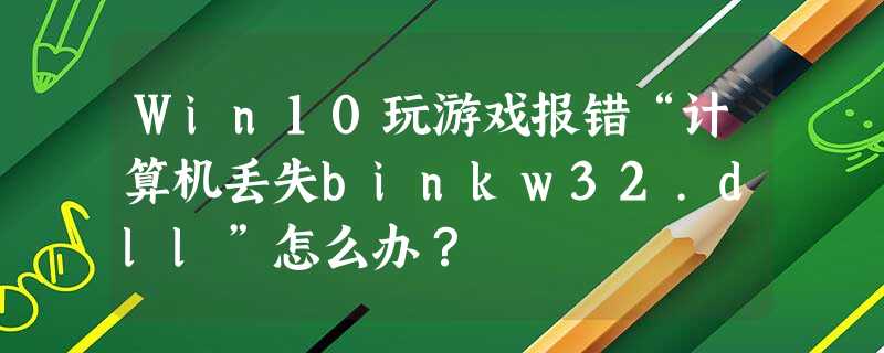 Win10玩游戏报错“计算机丢失binkw32.dll”怎么办? Win10玩游戏报错“计算机丢失binkw32.dll”怎么办?