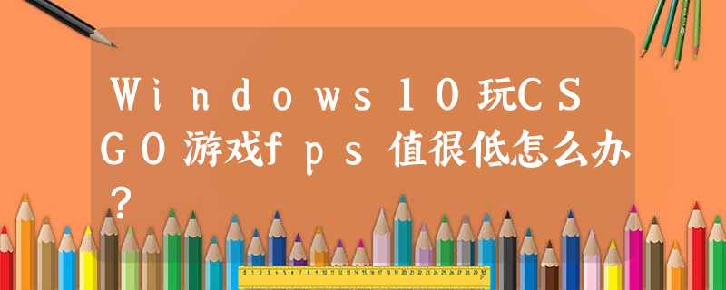 Windows10玩CSGO游戏fps值很低怎么办? Windows10玩CSGO游戏fps值很低怎么办?