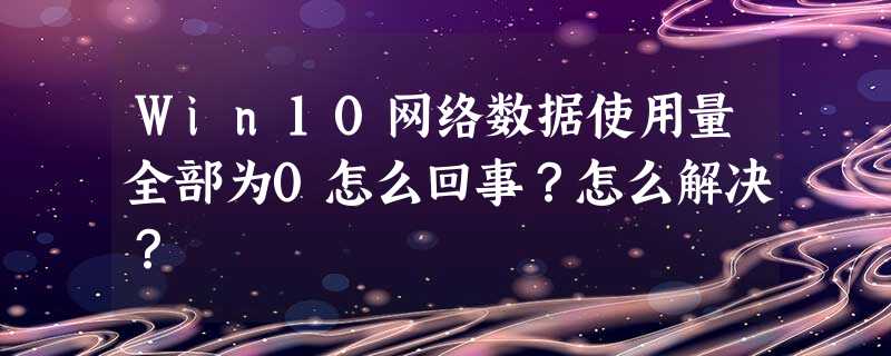 Win10网络数据使用量全部为0怎么回事?怎么解决? Win10网络数据使用量全部为0怎么回事?怎么解决?