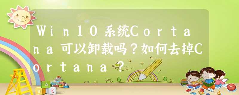 Win10系统Cortana可以卸载吗?如何去掉Cortana? Win10系统Cortana可以卸载吗?如何去掉Cortana?