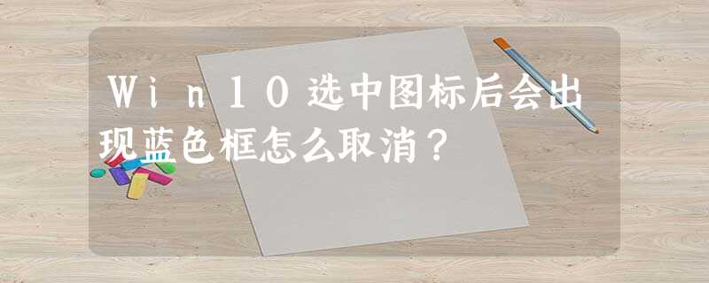 Win10选中图标后会出现蓝色框怎么取消? Win10选中图标后会出现蓝色框怎么取消?