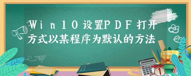 Win10设置PDF打开方式以某程序为默认的方法 Win10设置PDF打开方式以某程序为默认的方法