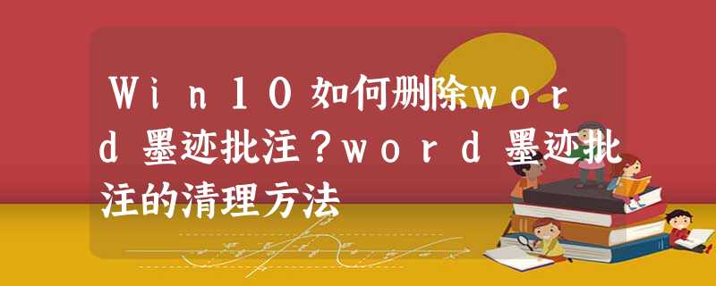 Win10如何删除word墨迹批注?word墨迹批注的清理方法 Win10如何删除word墨迹批注?word墨迹批注的清理方法