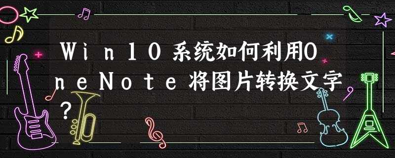 Win10系统如何利用OneNote将图片转换文字? Win10系统如何利用OneNote将图片转换文字?