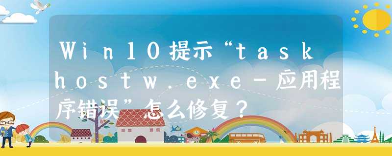 Win10提示“taskhostw.exe-应用程序错误”怎么修复? Win10提示“taskhostw.exe-应用程序错误”怎么修复?